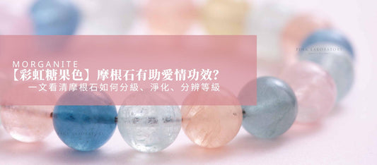 【彩虹糖果色】摩根石有助愛情功效?一文看清摩根石如何分級、淨化、分辨等級