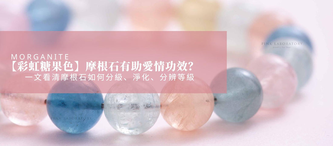 【彩虹糖果色】摩根石有助愛情功效？一文看清摩根石如何分級、淨化、分辨等級